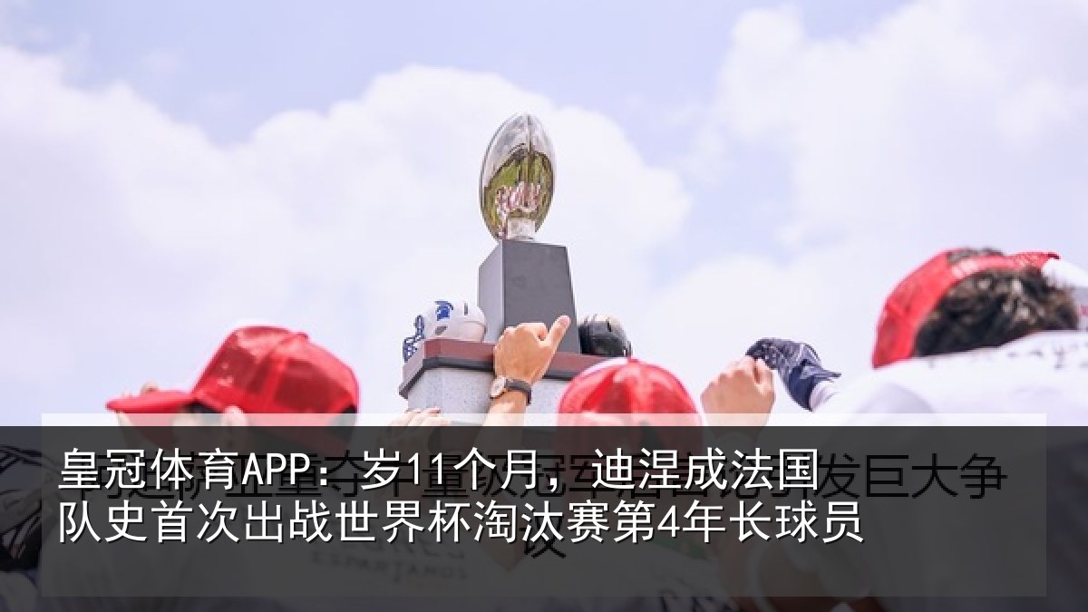 皇冠体育APP：岁11个月，迪涅成法国队史首次出战世界杯淘汰赛第4年长球员