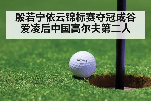 殷若宁依云锦标赛夺冠成谷爱凌后中国高尔夫第二人