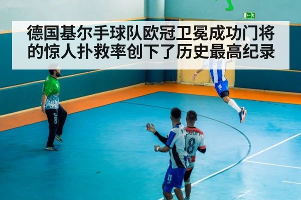 德国基尔手球队欧冠卫冕成功门将的惊人扑救率创下了历史最高纪录