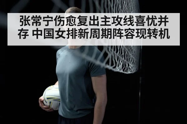 张常宁伤愈复出主攻线喜忧并存 中国女排新周期阵容现转机