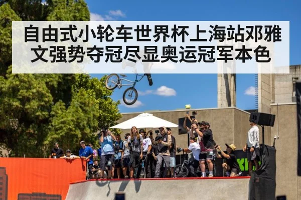 自由式小轮车世界杯上海站邓雅文强势夺冠尽显奥运冠军本色