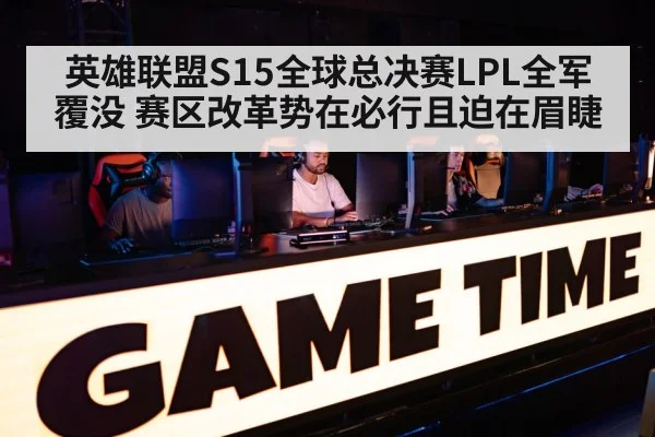 英雄联盟S15全球总决赛LPL全军覆没 赛区改革势在必行且迫在眉睫