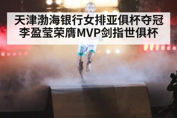 天津渤海银行女排亚俱杯夺冠李盈莹荣膺MVP剑指世俱杯