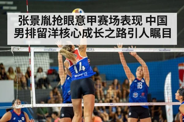 张景胤抢眼意甲赛场表现 中国男排留洋核心成长之路引人瞩目